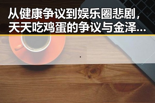 从健康争议到娱乐圈悲剧,天天吃鸡蛋的争议与金泽去世的震惊事件交织