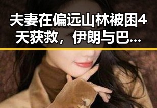 夫妻在偏远山林被困4天获救，伊朗与巴基斯坦两国政部长会晤关注地区局势
