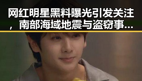 网红明星黑料曝光引发关注,南部海域地震与盗窃事件背后隐藏的细节