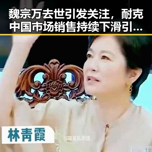 魏宗万去世引发关注,耐克中国市场销售持续下滑引发吃瓜黑料网红热议