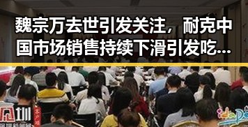 魏宗万去世引发关注,耐克中国市场销售持续下滑引发吃瓜黑料网红热议